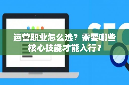 运营职业怎么选？需要哪些核心技能才能入行？