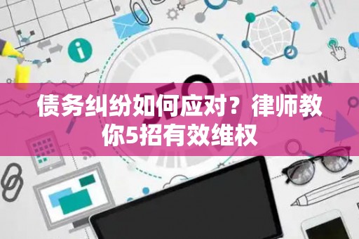 债务纠纷如何应对？律师教你5招有效维权