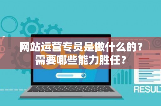 网站运营专员是做什么的？需要哪些能力胜任？
