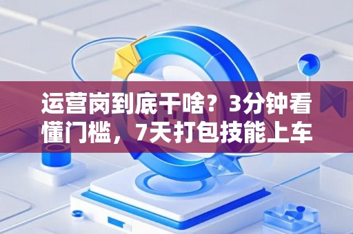 运营岗到底干啥？3分钟看懂门槛，7天打包技能上车！