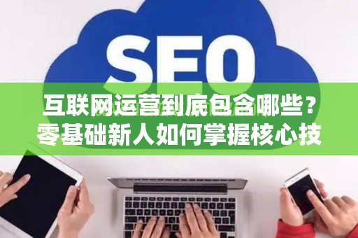 互联网运营到底包含哪些？零基础新人如何掌握核心技巧？